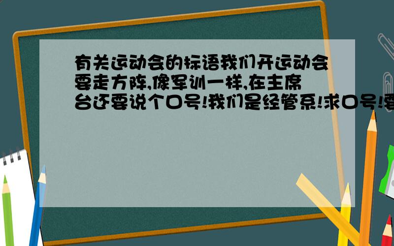 有关运动会的标语我们开运动会要走方阵,像军训一样,在主席台还要说个口号!我们是经管系!求口号!要四个字四个字的口号,四句!要响亮而且要潮一点,另类一点!