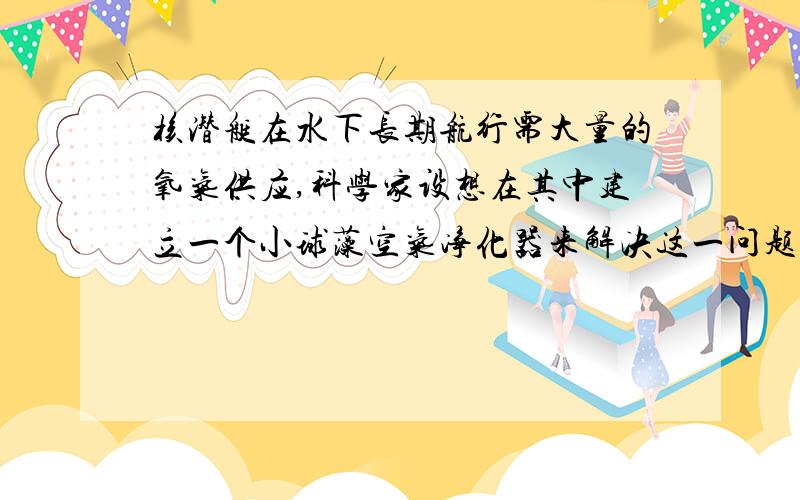 核潜艇在水下长期航行需大量的氧气供应,科学家设想在其中建立一个小球藻空气净化器来解决这一问题,请回答下列问题（1）这一设想的依据是什么（2）空气净化器必须放在怎样的环境中