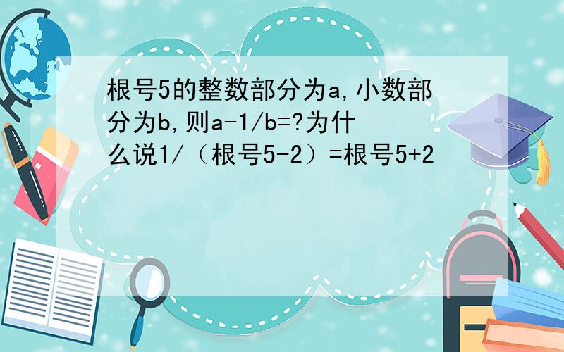 根号5的整数部分为a,小数部分为b,则a-1/b=?为什么说1/（根号5-2）=根号5+2