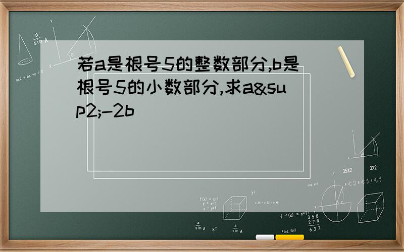 若a是根号5的整数部分,b是根号5的小数部分,求a²-2b