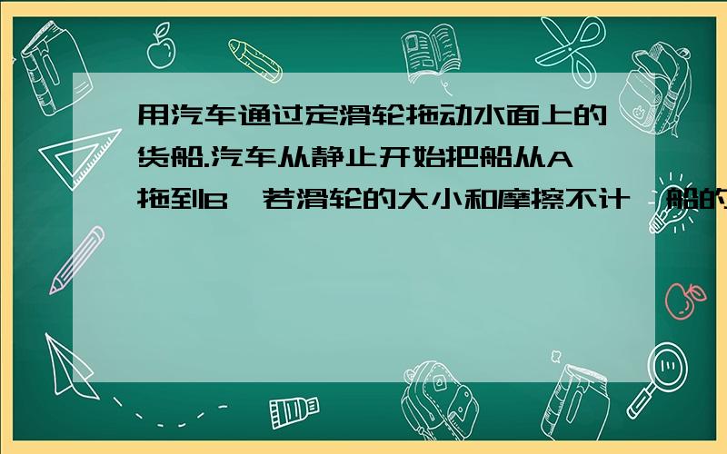 用汽车通过定滑轮拖动水面上的货船.汽车从静止开始把船从A拖到B,若滑轮的大小和摩擦不计,船的质量为M,阻力为船重的K倍,船在B处时,汽车的速度为v,其他数据如图所示,问这一过程中汽车对