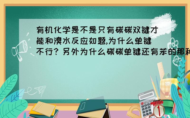 有机化学是不是只有碳碳双键才能和溴水反应如题,为什么单键不行？另外为什么碳碳单键还有苯的那种介于单键、双键之间的键不能和溴水反应而只能与液溴反应