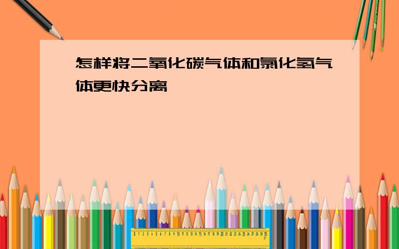 怎样将二氧化碳气体和氯化氢气体更快分离