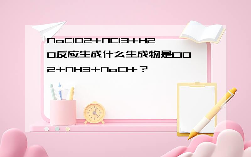 NaClO2+NCl3+H2O反应生成什么生成物是ClO2+NH3+NaCl+？