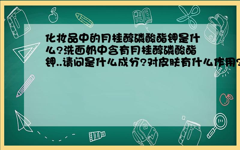 化妆品中的月桂醇磷酸酯钾是什么?洗面奶中含有月桂醇磷酸酯钾..请问是什么成分?对皮肤有什么作用?优劣?