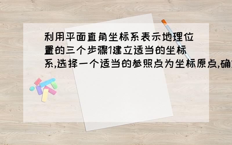 利用平面直角坐标系表示地理位置的三个步骤1建立适当的坐标系,选择一个适当的参照点为坐标原点,确定X轴 y轴的——————2.根据具体的问题确定适当的比例尺,在坐标轴上标出——3.在