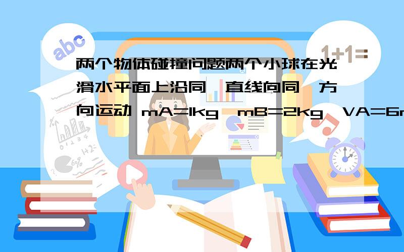 两个物体碰撞问题两个小球在光滑水平面上沿同一直线向同一方向运动 mA=1kg,mB=2kg,VA=6m/s,VB=2m/s B在 前,A在后 当A追上B球时发 生正碰,则碰后两球的速度… 为什么 A球速度一定不大于B球的速度?