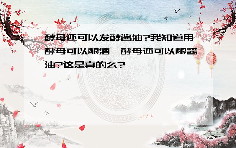 酵母还可以发酵酱油?我知道用酵母可以酿酒,酵母还可以酿酱油?这是真的么?