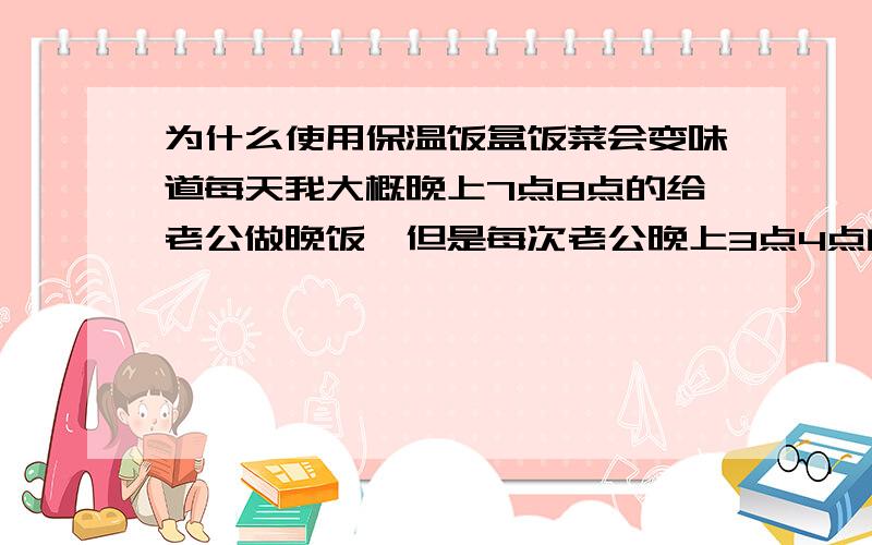 为什么使用保温饭盒饭菜会变味道每天我大概晚上7点8点的给老公做晚饭,但是每次老公晚上3点4点的吃饭的时候总是有种味道,是怎么回事,老公说是馊味