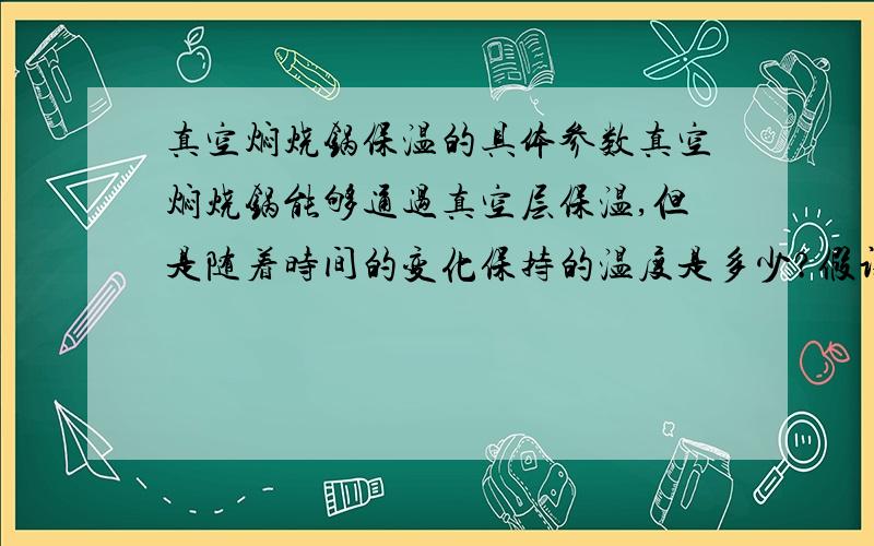 真空焖烧锅保温的具体参数真空焖烧锅能够通过真空层保温,但是随着时间的变化保持的温度是多少?假设食物煮沸,求时间--温度曲线,或者图表.