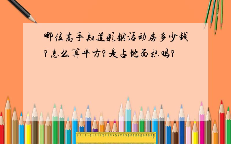 哪位高手知道彩钢活动房多少钱?怎么算平方?是占地面积吗?