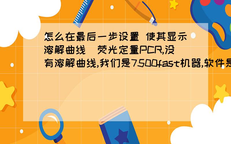 怎么在最后一步设置 使其显示溶解曲线（荧光定量PCR,没有溶解曲线,我们是7500fast机器,软件是1.4谢谢