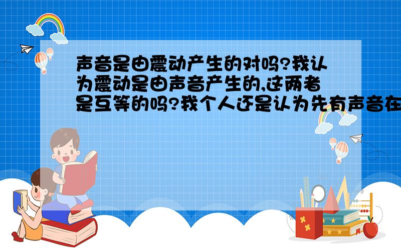 声音是由震动产生的对吗?我认为震动是由声音产生的,这两者是互等的吗?我个人还是认为先有声音在有震动,