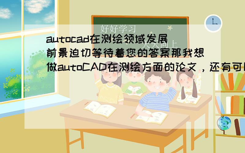 autocad在测绘领域发展前景迫切等待着您的答案那我想做autoCAD在测绘方面的论文，还有可以写的触点吗？