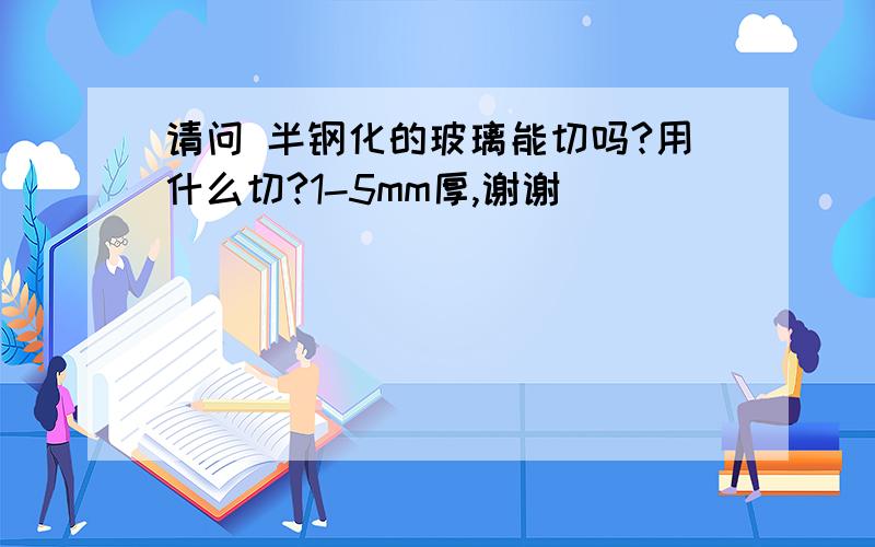 请问 半钢化的玻璃能切吗?用什么切?1-5mm厚,谢谢