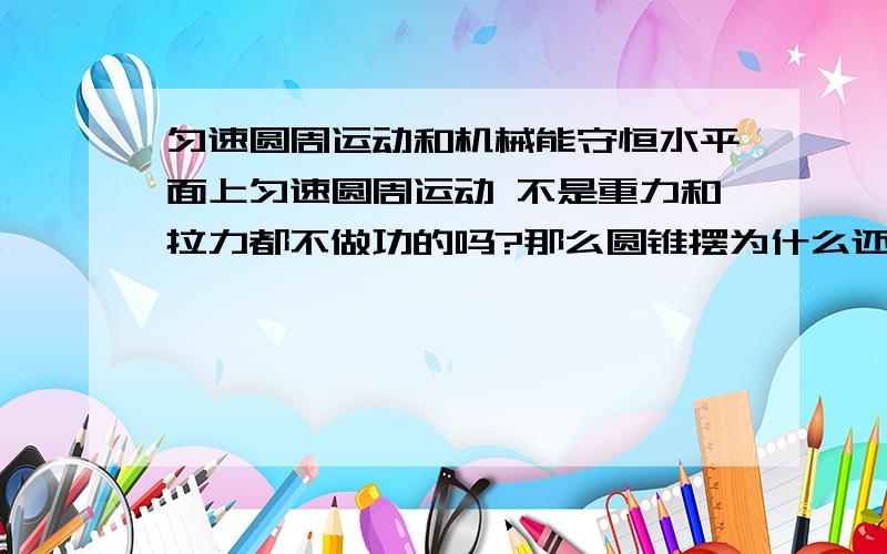 匀速圆周运动和机械能守恒水平面上匀速圆周运动 不是重力和拉力都不做功的吗?那么圆锥摆为什么还会机械能守恒啊?.重力根本就不做功啊.是不是我概念搞错了