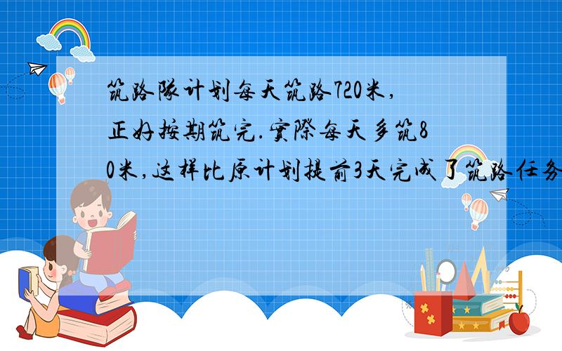 筑路队计划每天筑路720米,正好按期筑完.实际每天多筑80米,这样比原计划提前3天完成了筑路任务.要筑的筑路队计划每天筑路20米,正好按期筑完.实际每天多筑80米,这样比原计划提前3天完成了