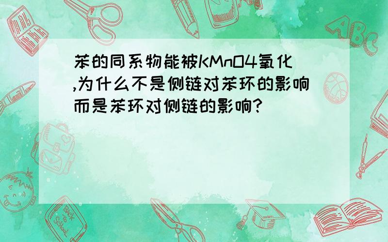 苯的同系物能被KMnO4氧化,为什么不是侧链对苯环的影响而是苯环对侧链的影响?