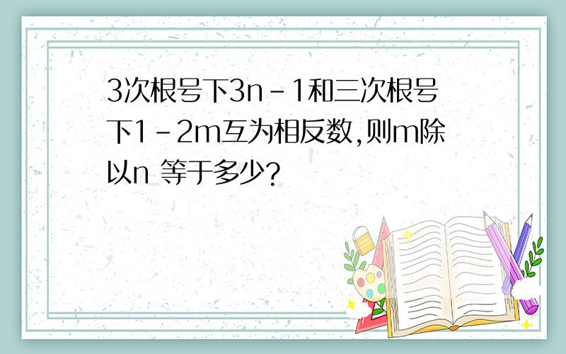 3次根号下3n-1和三次根号下1-2m互为相反数,则m除以n 等于多少?