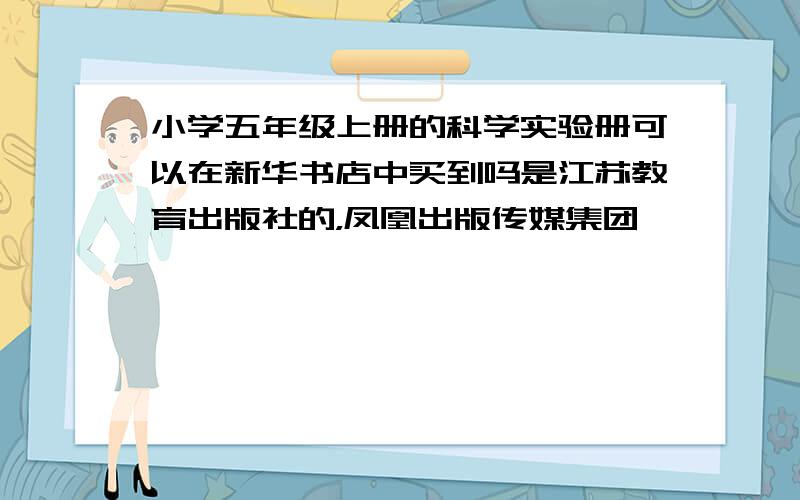 小学五年级上册的科学实验册可以在新华书店中买到吗是江苏教育出版社的，凤凰出版传媒集团