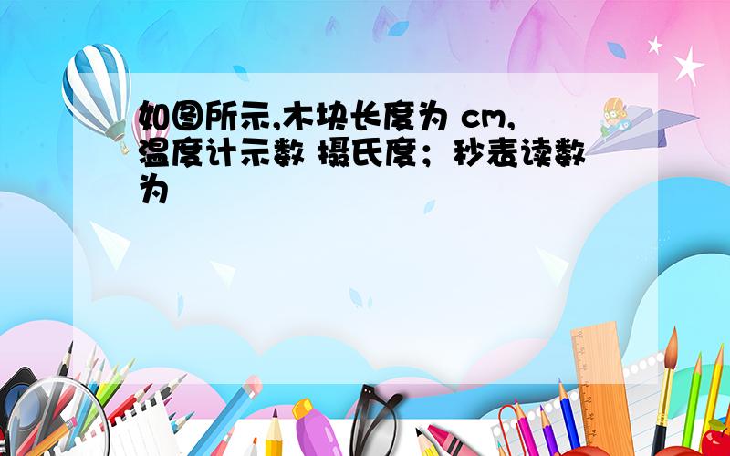 如图所示,木块长度为 cm,温度计示数 摄氏度；秒表读数为