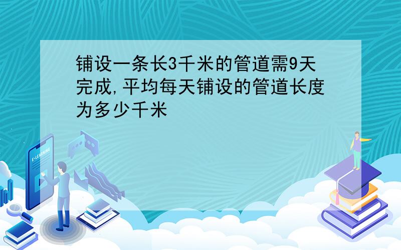 铺设一条长3千米的管道需9天完成,平均每天铺设的管道长度为多少千米