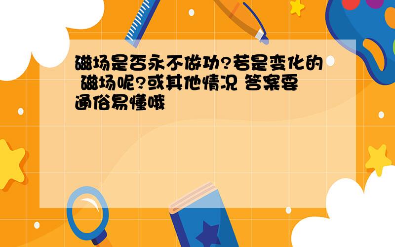 磁场是否永不做功?若是变化的 磁场呢?或其他情况 答案要通俗易懂哦