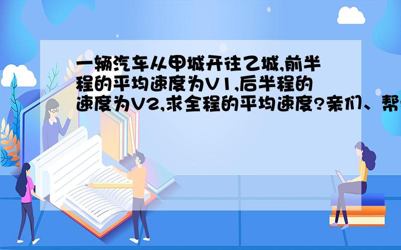 一辆汽车从甲城开往乙城,前半程的平均速度为V1,后半程的速度为V2,求全程的平均速度?亲们、帮我解析一下啦、我要的不只是答案、一定要有过程哦、谢啦!