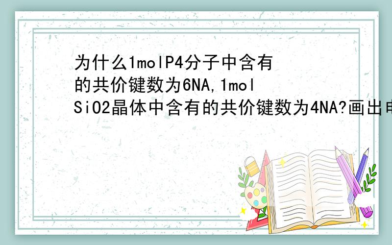 为什么1molP4分子中含有的共价键数为6NA,1molSiO2晶体中含有的共价键数为4NA?画出电子式可以吗？比较好理解，