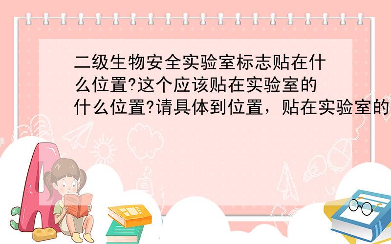 二级生物安全实验室标志贴在什么位置?这个应该贴在实验室的什么位置?请具体到位置，贴在实验室的生物安全柜上可以么？