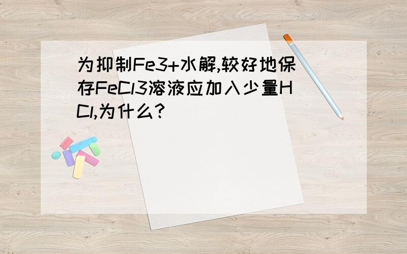 为抑制Fe3+水解,较好地保存FeCl3溶液应加入少量HCl,为什么?