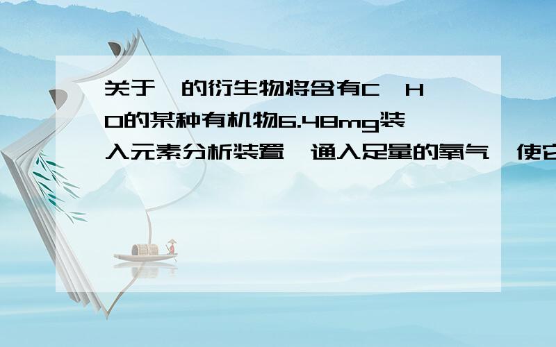 关于烃的衍生物将含有C、H、O的某种有机物6.48mg装入元素分析装置,通入足量的氧气,使它完全燃烧.将生成的气体依次通过氯化钙管和碱石灰管.测得氯化钙管增量4.32mg,碱石灰管增量18.48mg.已知