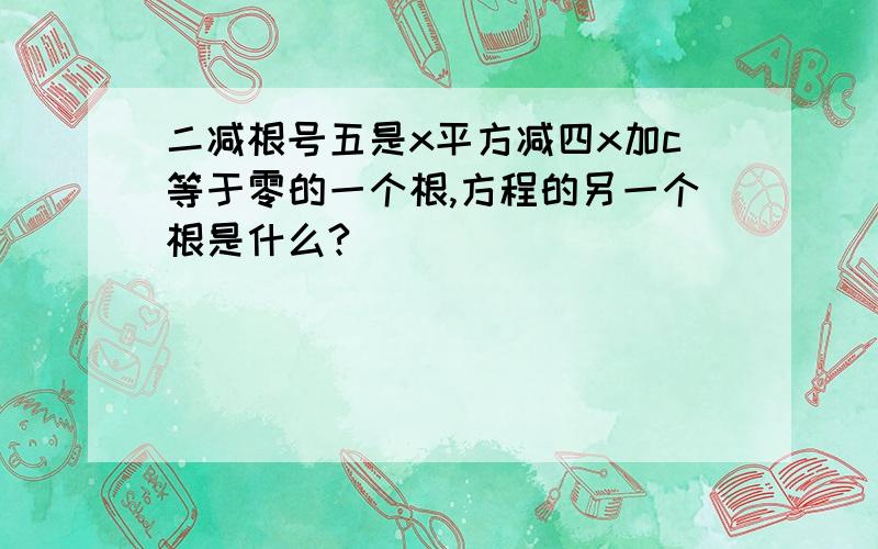 二减根号五是x平方减四x加c等于零的一个根,方程的另一个根是什么?