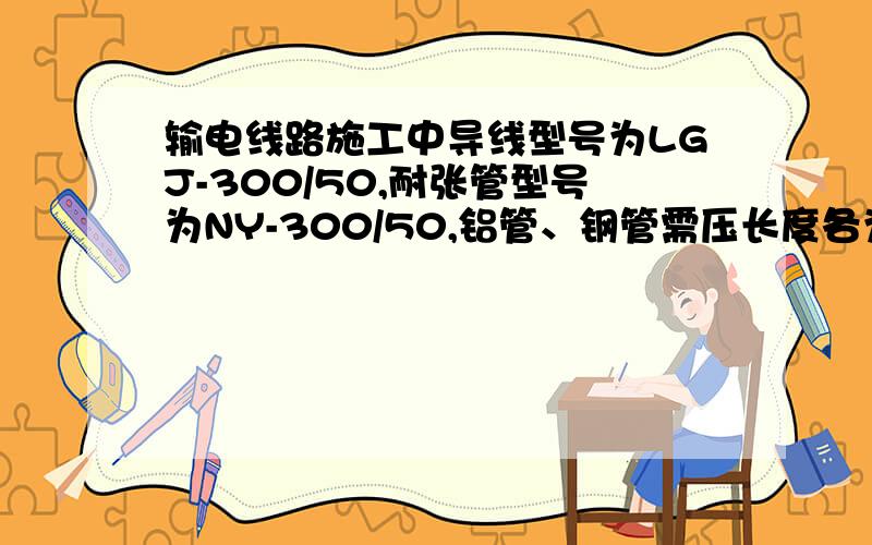 输电线路施工中导线型号为LGJ-300/50,耐张管型号为NY-300/50,铝管、钢管需压长度各为多少