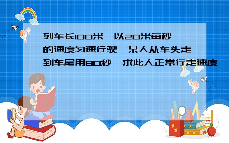 列车长100米,以20米每秒的速度匀速行驶,某人从车头走到车尾用80秒,求此人正常行走速度一位飞行员发现机舱旁有一个小虫,于是伸手抓住,才发现是颗子弹,这位飞行员为什么可以抓住子弹?希