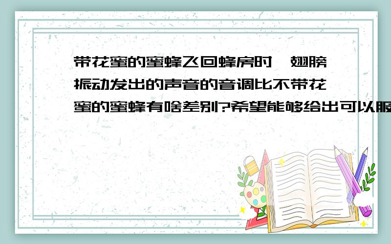 带花蜜的蜜蜂飞回蜂房时,翅膀振动发出的声音的音调比不带花蜜的蜜蜂有啥差别?希望能够给出可以服人的理由 ,最好有资料