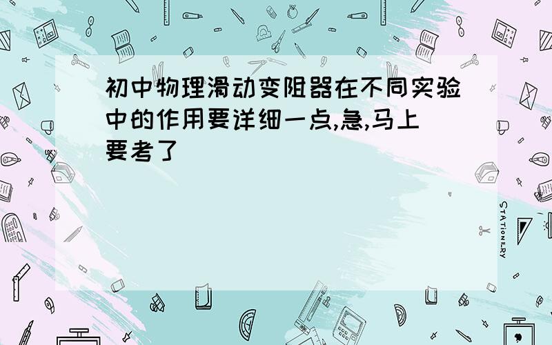 初中物理滑动变阻器在不同实验中的作用要详细一点,急,马上要考了