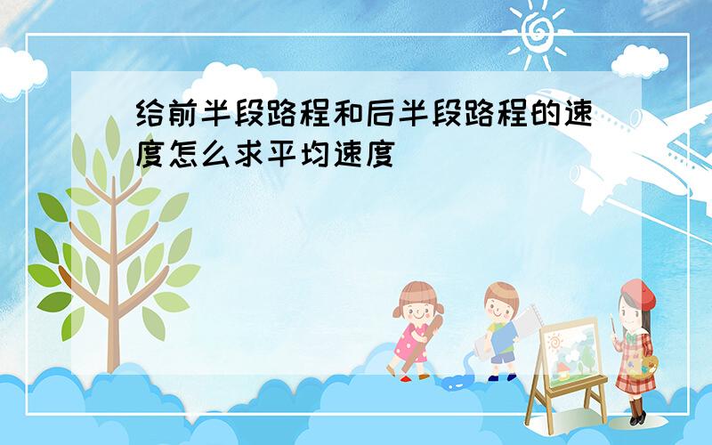 给前半段路程和后半段路程的速度怎么求平均速度