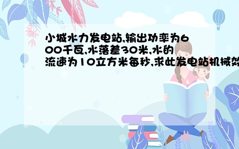 小城水力发电站,输出功率为600千瓦,水落差30米,水的流速为10立方米每秒,求此发电站机械效率