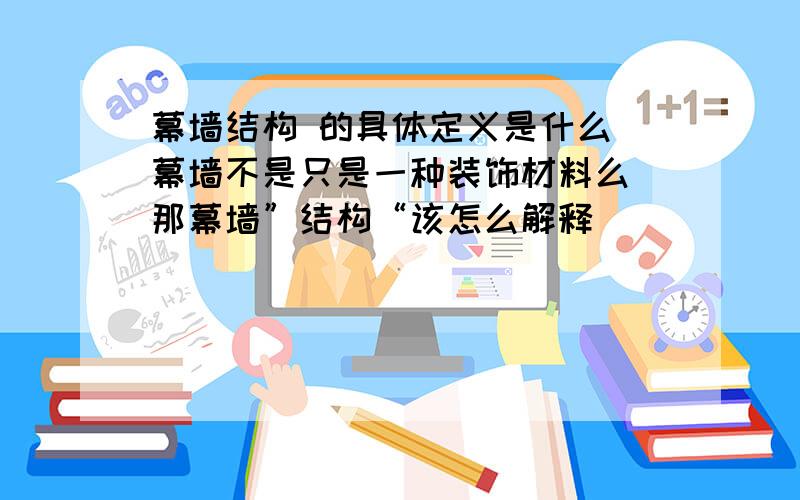 幕墙结构 的具体定义是什么 幕墙不是只是一种装饰材料么 那幕墙”结构“该怎么解释