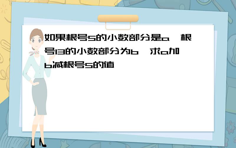 如果根号5的小数部分是a,根号13的小数部分为b,求a加b减根号5的值