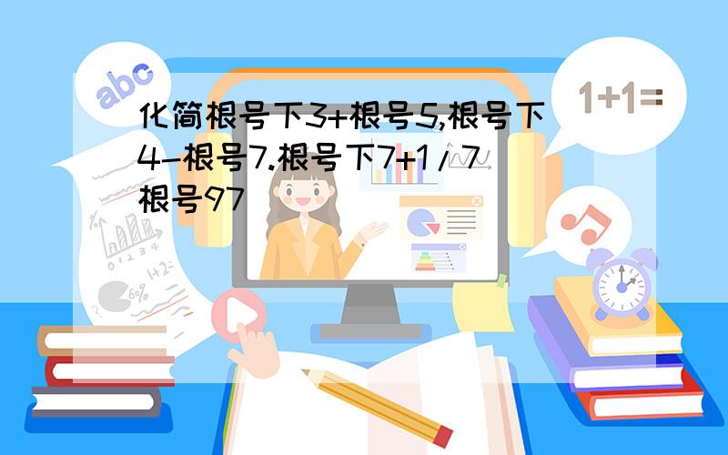 化简根号下3+根号5,根号下4-根号7.根号下7+1/7根号97