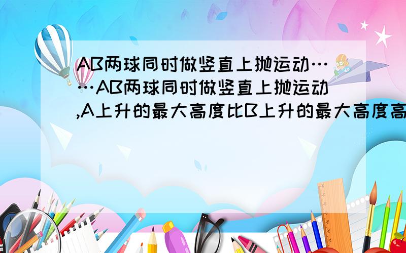 AB两球同时做竖直上抛运动……AB两球同时做竖直上抛运动,A上升的最大高度比B上升的最大高度高35m,返回地面比B迟2s,求（1）AB的初速度（2）AB上升的最大高度