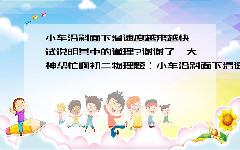 小车沿斜面下滑速度越来越快,试说明其中的道理?谢谢了,大神帮忙啊初二物理题：小车沿斜面下滑速度越来越快,试说明其中的道理?