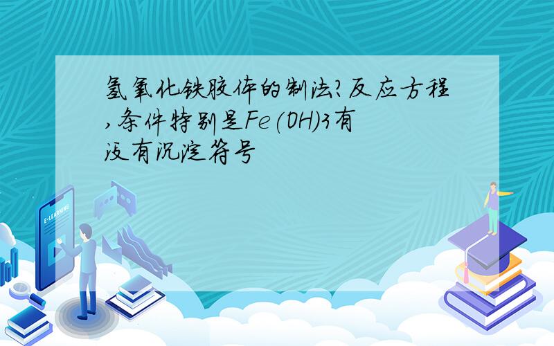 氢氧化铁胶体的制法?反应方程,条件特别是Fe(OH)3有没有沉淀符号