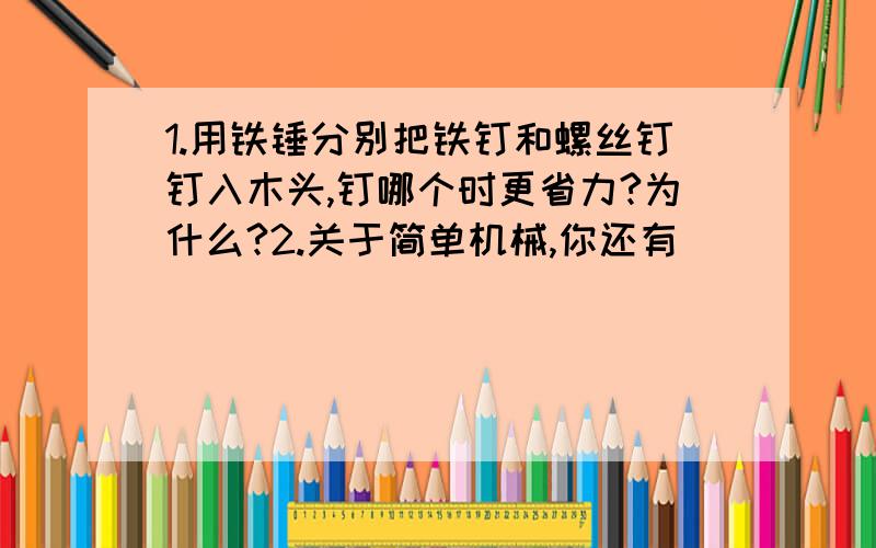 1.用铁锤分别把铁钉和螺丝钉钉入木头,钉哪个时更省力?为什么?2.关于简单机械,你还有