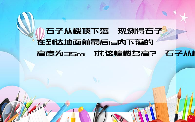 一石子从楼顶下落,现测得石子在到达地面前最后1s内下落的高度为35m,求:这幢楼多高?一石子从楼顶下落,现测得石子在到达地面前最后1s内下落的高度为35m,求:（1）这幢楼多高?（2）到达地面