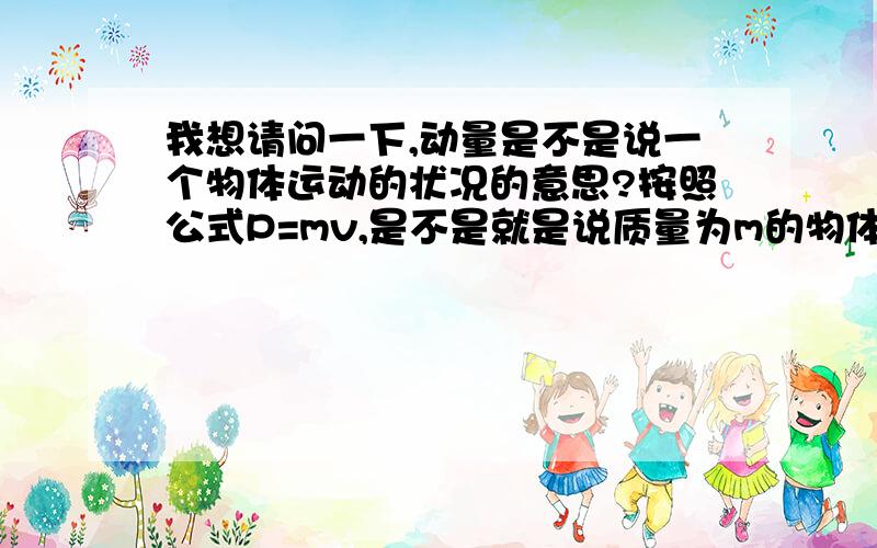 我想请问一下,动量是不是说一个物体运动的状况的意思?按照公式P=mv,是不是就是说质量为m的物体,在速度为v的情况下匀速前进,表达的就是这么一种运动状况?那么mv=kg·m/s 这个单位怎么称呼