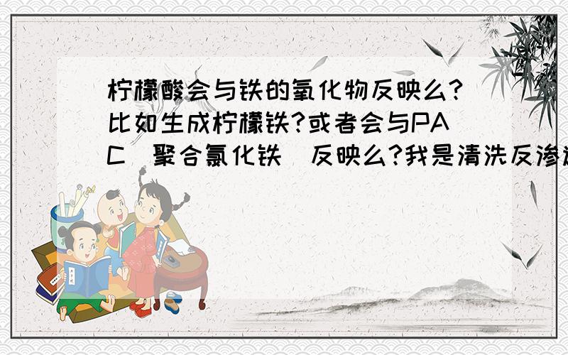 柠檬酸会与铁的氧化物反映么?比如生成柠檬铁?或者会与PAC（聚合氯化铁）反映么?我是清洗反渗透的,在一家电厂中发现在用柠檬酸洗反渗透膜时,溶液会变成粉红!请大家讨论赐教!