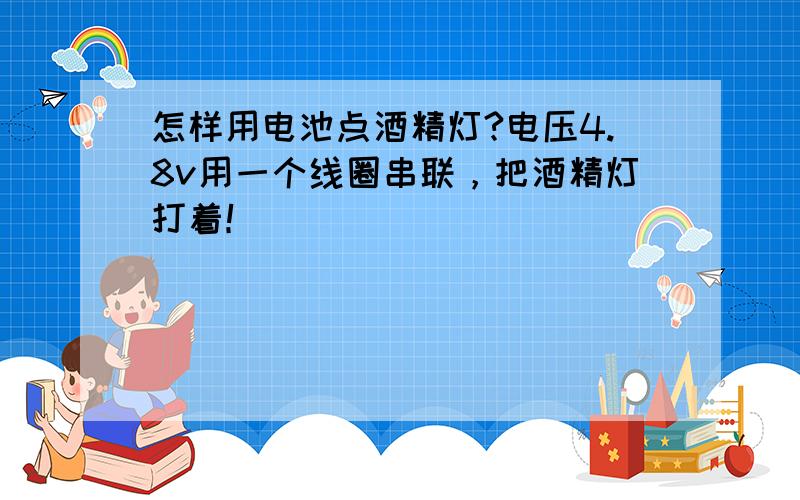 怎样用电池点酒精灯?电压4.8v用一个线圈串联，把酒精灯打着！